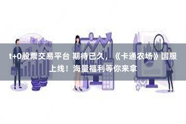 t+0股票交易平台 期待已久，《卡通农场》国服上线！海量福利等你来拿