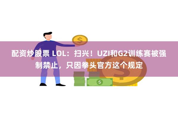 配资炒股票 LOL：扫兴！UZI和G2训练赛被强制禁止，只因拳头官方这个规定