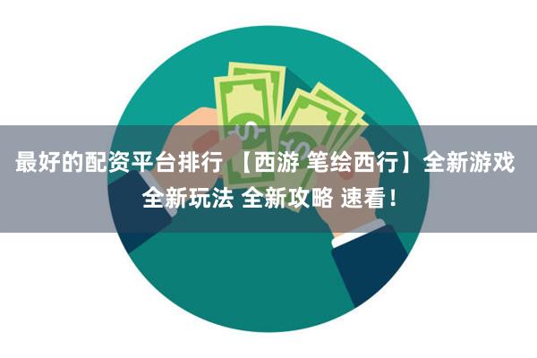 最好的配资平台排行 【西游 笔绘西行】全新游戏 全新玩法 全新攻略 速看！