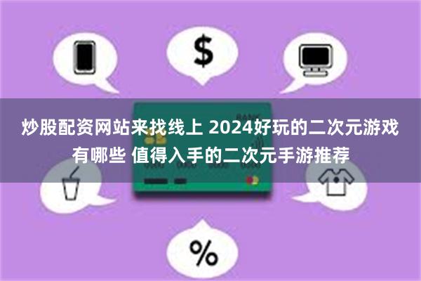 炒股配资网站来找线上 2024好玩的二次元游戏有哪些 值得入手的二次元手游推荐