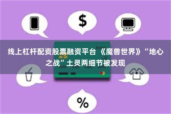 线上杠杆配资股票融资平台 《魔兽世界》“地心之战”土灵两细节被发现