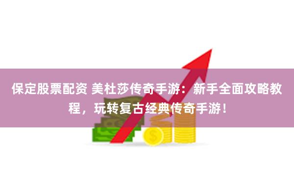 保定股票配资 美杜莎传奇手游：新手全面攻略教程，玩转复古经典传奇手游！