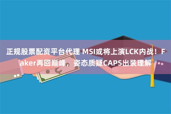 正规股票配资平台代理 MSI或将上演LCK内战！Faker再回巅峰，姿态质疑CAPS出装理解