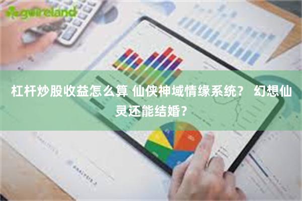 杠杆炒股收益怎么算 仙侠神域情缘系统？ 幻想仙灵还能结婚？