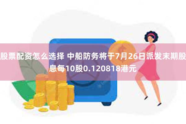 股票配资怎么选择 中船防务将于7月26日派发末期股息每10股0.120818港元