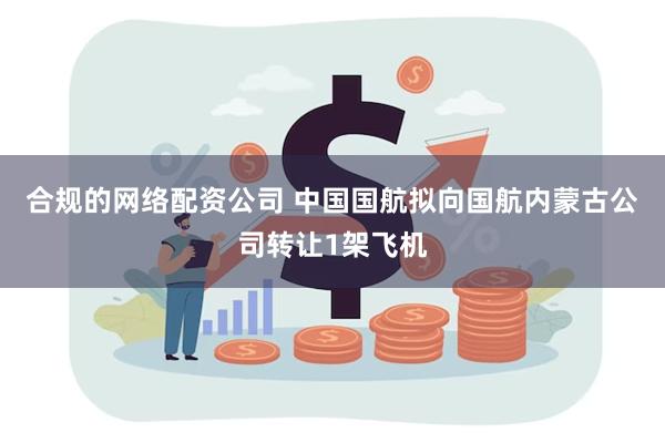 合规的网络配资公司 中国国航拟向国航内蒙古公司转让1架飞机