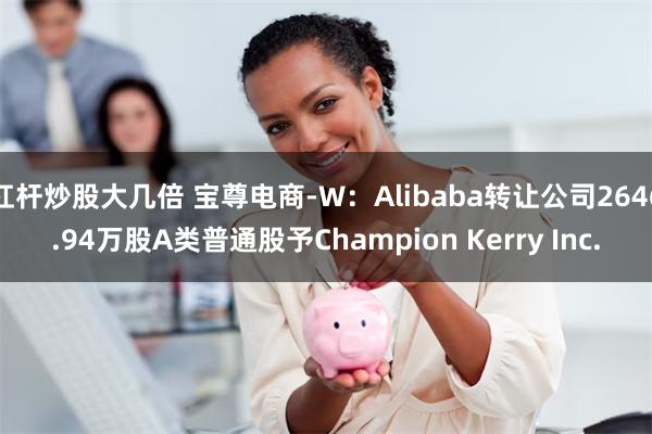 杠杆炒股大几倍 宝尊电商-W：Alibaba转让公司2646.94万股A类普通股予Champion Kerry Inc.