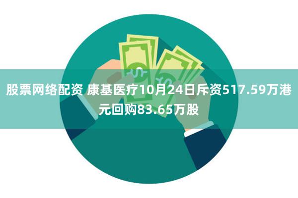 股票网络配资 康基医疗10月24日斥资517.59万港元回购83.65万股