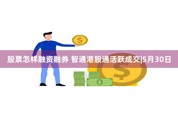 股票怎样融资融券 智通港股通活跃成交|5月30日