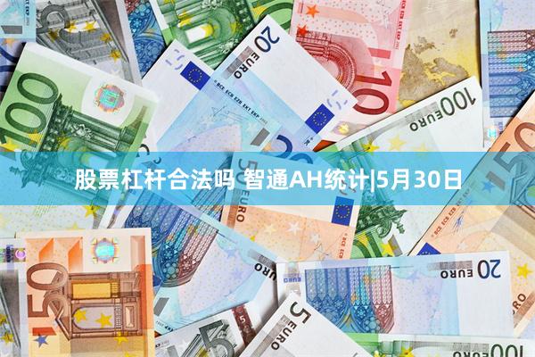 股票杠杆合法吗 智通AH统计|5月30日