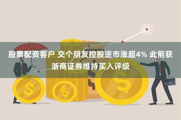 股票配资客户 交个朋友控股逆市涨超4% 此前获浙商证券维持买入评级