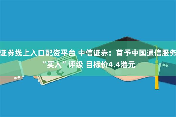 证券线上入口配资平台 中信证券：首予中国通信服务“买入”评级 目标价4.4港元