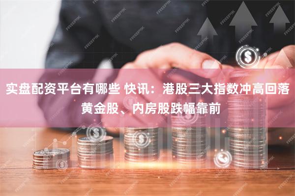 实盘配资平台有哪些 快讯：港股三大指数冲高回落  黄金股、内房股跌幅靠前