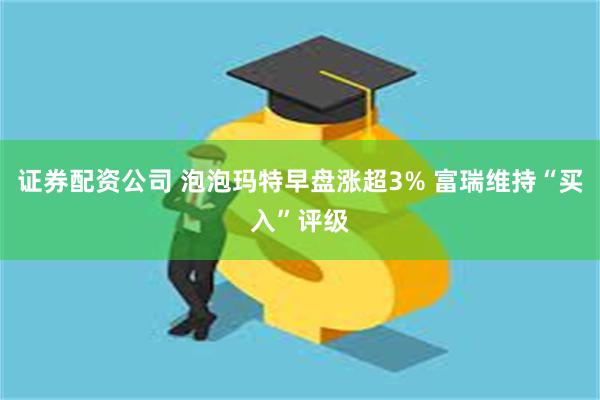 证券配资公司 泡泡玛特早盘涨超3% 富瑞维持“买入”评级