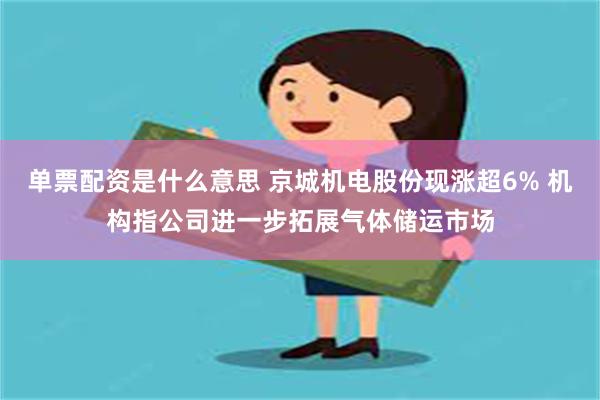 单票配资是什么意思 京城机电股份现涨超6% 机构指公司进一步拓展气体储运市场