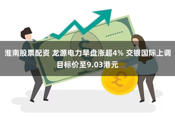 淮南股票配资 龙源电力早盘涨超4% 交银国际上调目标价至9.03港元