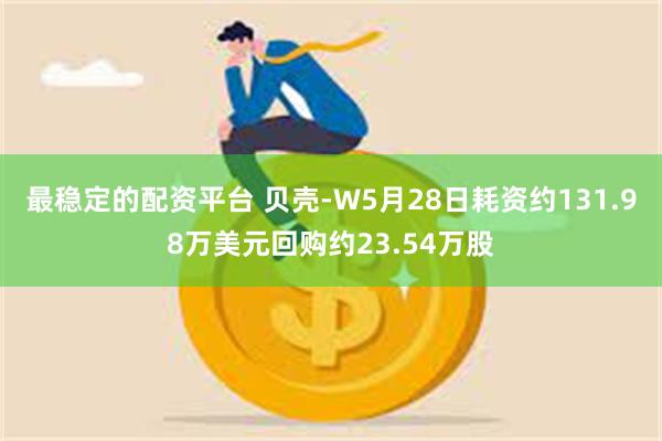 最稳定的配资平台 贝壳-W5月28日耗资约131.98万美元回购约23.54万股