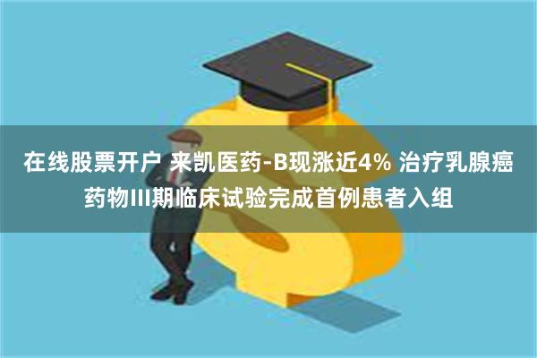 在线股票开户 来凯医药-B现涨近4% 治疗乳腺癌药物III期临床试验完成首例患者入组