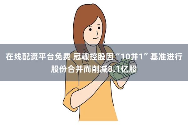 在线配资平台免费 冠轈控股因“10并1”基准进行股份合并而削减8.1亿股