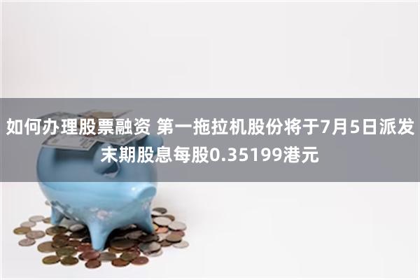 如何办理股票融资 第一拖拉机股份将于7月5日派发末期股息每股0.35199港元