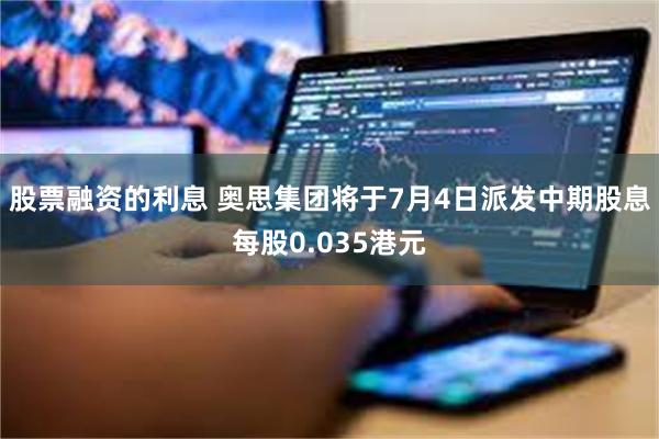 股票融资的利息 奥思集团将于7月4日派发中期股息每股0.035港元