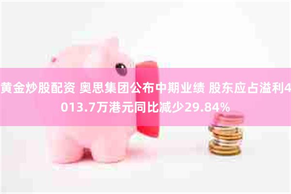 黄金炒股配资 奥思集团公布中期业绩 股东应占溢利4013.7万港元同比减少29.84%