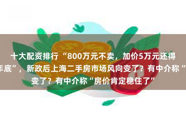 十大配资排行 “800万元不卖，加价5万元还得让房东免费住到年底”，新政后上海二手房市场风向变了？有中介称“房价肯定稳住了”