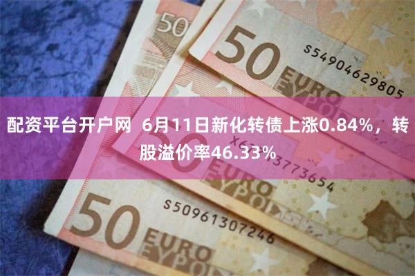 配资平台开户网  6月11日新化转债上涨0.84%，转股溢价率46.33%