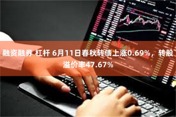 融资融券 杠杆 6月11日春秋转债上涨0.69%，转股溢价率47.67%