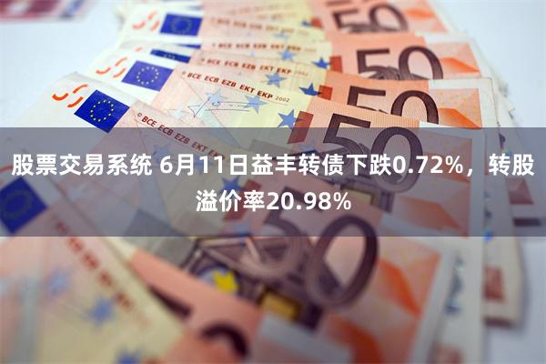 股票交易系统 6月11日益丰转债下跌0.72%，转股溢价率20.98%