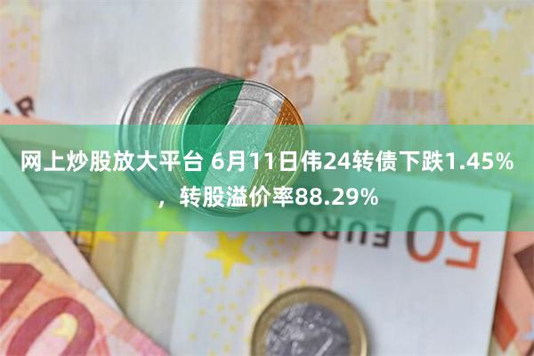 网上炒股放大平台 6月11日伟24转债下跌1.45%，转股溢价率88.29%