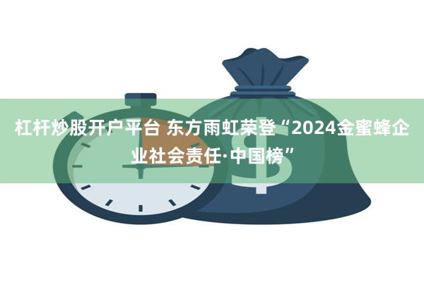 杠杆炒股开户平台 东方雨虹荣登“2024金蜜蜂企业社会责任·中国榜”