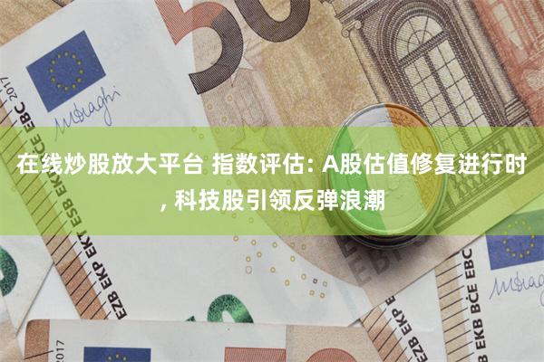 在线炒股放大平台 指数评估: A股估值修复进行时, 科技股引领反弹浪潮