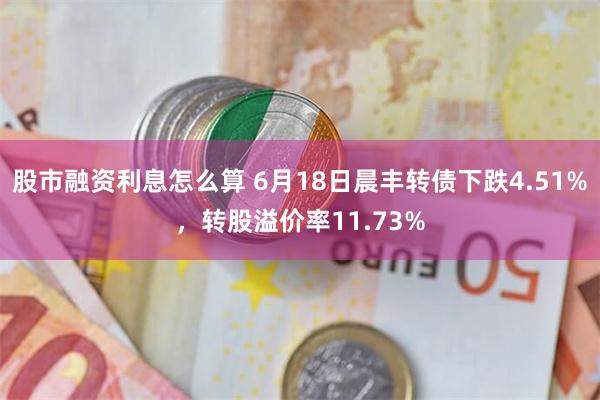 股市融资利息怎么算 6月18日晨丰转债下跌4.51%，转股溢价率11.73%