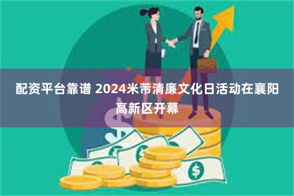 配资平台靠谱 2024米芾清廉文化日活动在襄阳高新区开幕