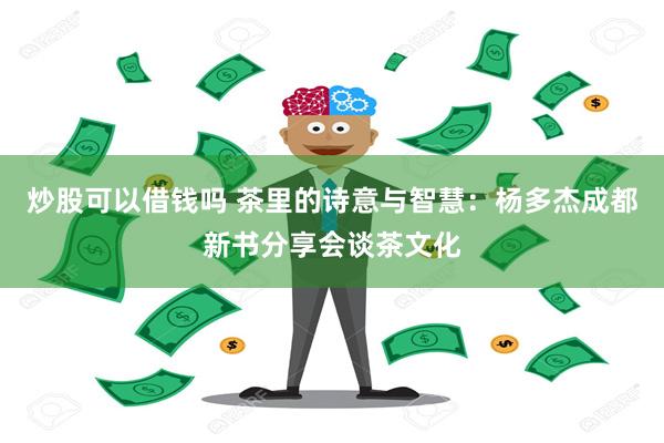 炒股可以借钱吗 茶里的诗意与智慧：杨多杰成都新书分享会谈茶文化