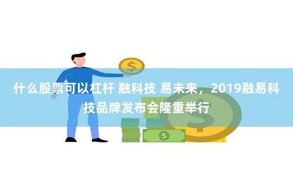 什么股票可以杠杆 融科技 易未来，2019融易科技品牌发布会隆重举行