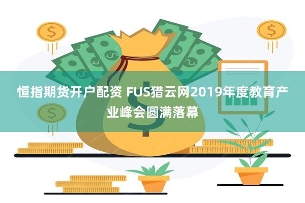 恒指期货开户配资 FUS猎云网2019年度教育产业峰会圆满落幕