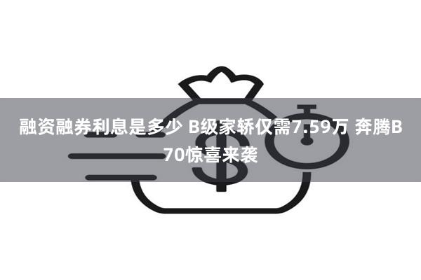 融资融券利息是多少 B级家轿仅需7.59万 奔腾B70惊喜来袭