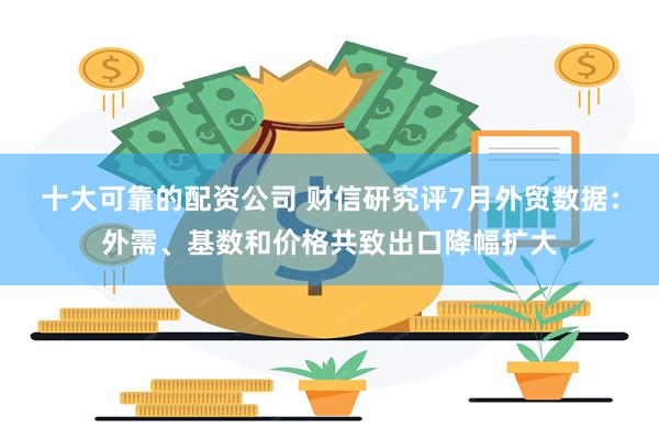 十大可靠的配资公司 财信研究评7月外贸数据：外需、基数和价格共致出口降幅扩大