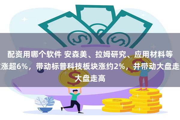 配资用哪个软件 安森美、拉姆研究、应用材料等收涨超6%，带动标普科技板块涨约2%，并带动大盘走高