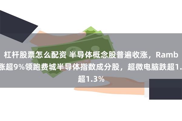 杠杆股票怎么配资 半导体概念股普遍收涨，Rambus涨超9%领跑费城半导体指数成分股，超微电脑跌超1.3%