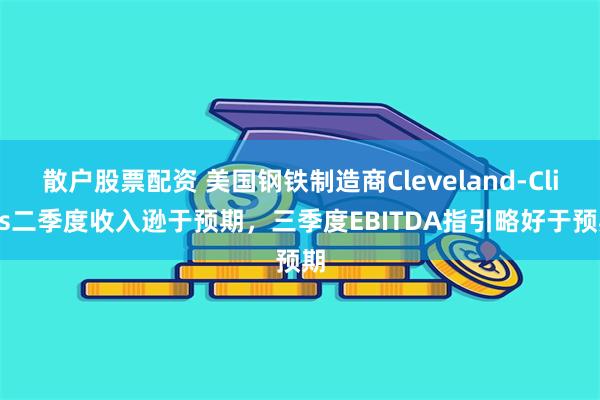 散户股票配资 美国钢铁制造商Cleveland-Cliffs二季度收入逊于预期，三季度EBITDA指引略好于预期