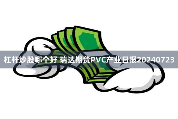 杠杆炒股哪个好 瑞达期货PVC产业日报20240723