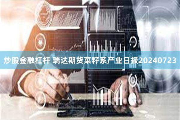 炒股金融杠杆 瑞达期货菜籽系产业日报20240723