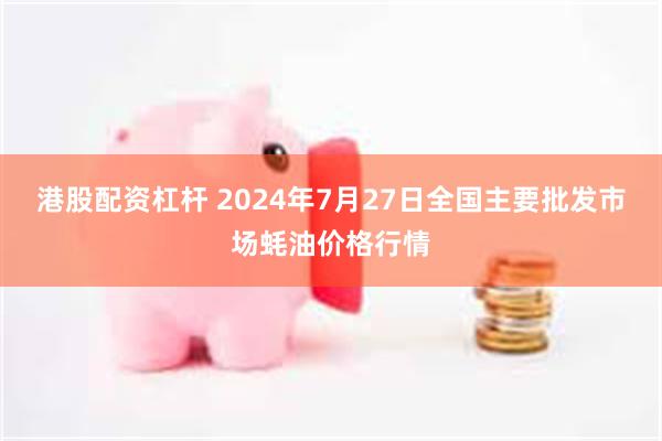 港股配资杠杆 2024年7月27日全国主要批发市场蚝油价格行情