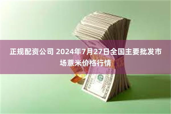 正规配资公司 2024年7月27日全国主要批发市场薏米价格行情