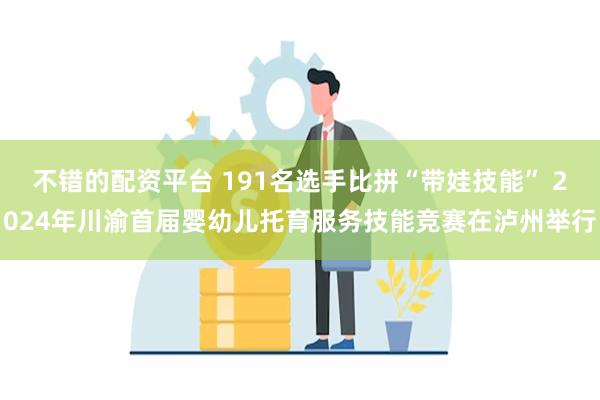 不错的配资平台 191名选手比拼“带娃技能” 2024年川渝首届婴幼儿托育服务技能竞赛在泸州举行