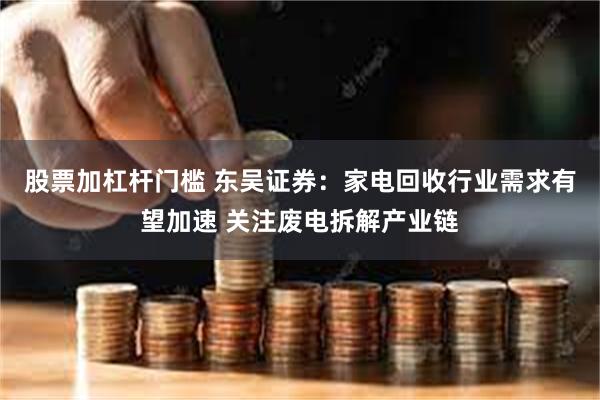 股票加杠杆门槛 东吴证券：家电回收行业需求有望加速 关注废电拆解产业链