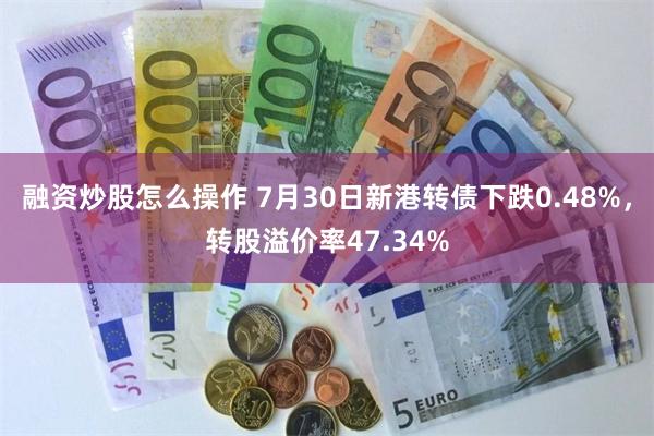 融资炒股怎么操作 7月30日新港转债下跌0.48%，转股溢价率47.34%